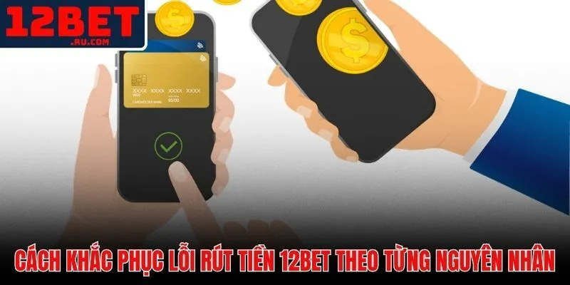 Cách khắc phục lỗi rút tiền 12BET theo từng tình huống cụ thể