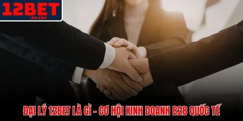 Đại lý 12BET và mô hình affiliate hoa hồng doanh thu ròng quốc tế