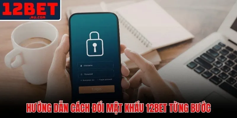 Cách đổi mật khẩu 12BET qua web và app di động