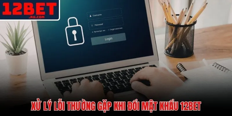 Các lỗi phổ biến và cách khắc phục khi đổi mật khẩu 12BET